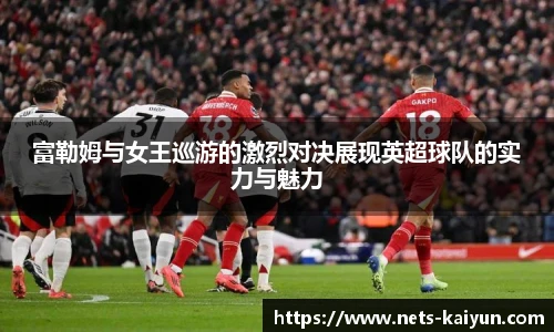富勒姆与女王巡游的激烈对决展现英超球队的实力与魅力