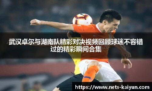 武汉卓尔与湖南队精彩对决视频回顾球迷不容错过的精彩瞬间合集