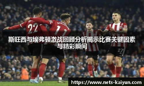 斯旺西与埃弗顿激战回顾分析揭示比赛关键因素与精彩瞬间