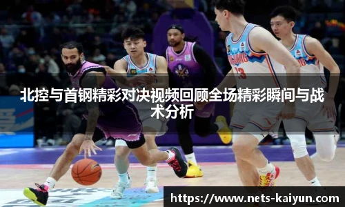 北控与首钢精彩对决视频回顾全场精彩瞬间与战术分析