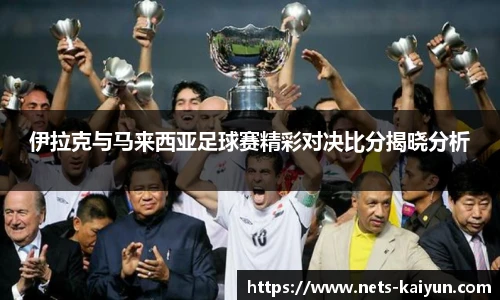 伊拉克与马来西亚足球赛精彩对决比分揭晓分析